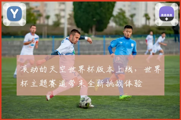 滚动的天空世界杯版本上线,世界杯主题赛道带来全新挑战体验