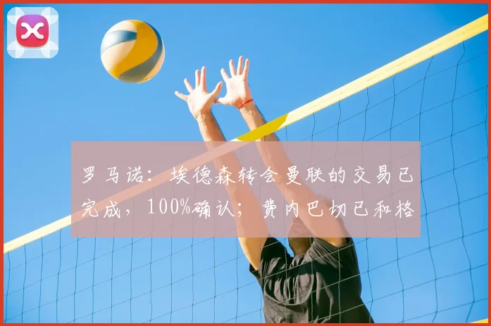 罗马诺：埃德森转会曼联的交易已完成，100%确认；费内巴切已和格林伍德达成个人条款