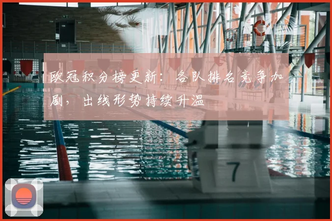 欧冠积分榜更新:各队排名竞争加剧,出线形势持续升温