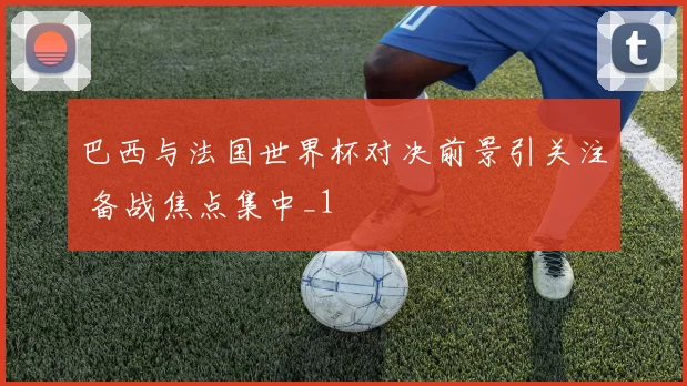 巴西与法国世界杯对决前景引关注 备战焦点集中_1