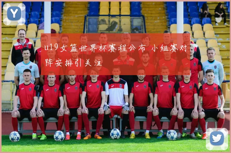 u19女篮世界杯赛程公布 小组赛对阵安排引关注