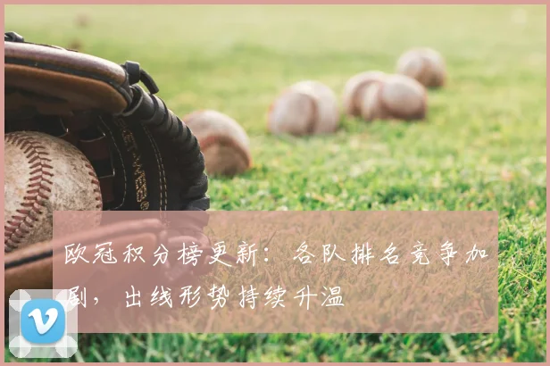 欧冠积分榜更新：各队排名竞争加剧，出线形势持续升温