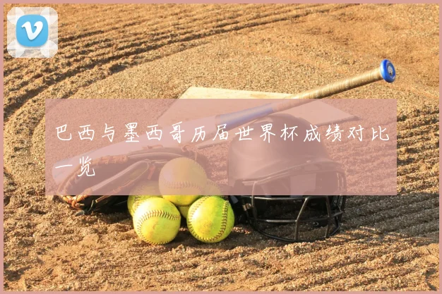 巴西与墨西哥历届世界杯成绩对比一览