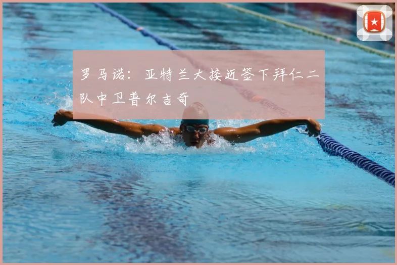 罗马诺:亚特兰大接近签下拜仁二队中卫普尔吉奇