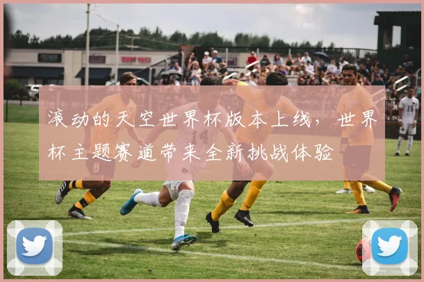 滚动的天空世界杯版本上线,世界杯主题赛道带来全新挑战体验