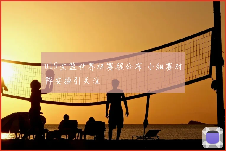 u19女篮世界杯赛程公布 小组赛对阵安排引关注