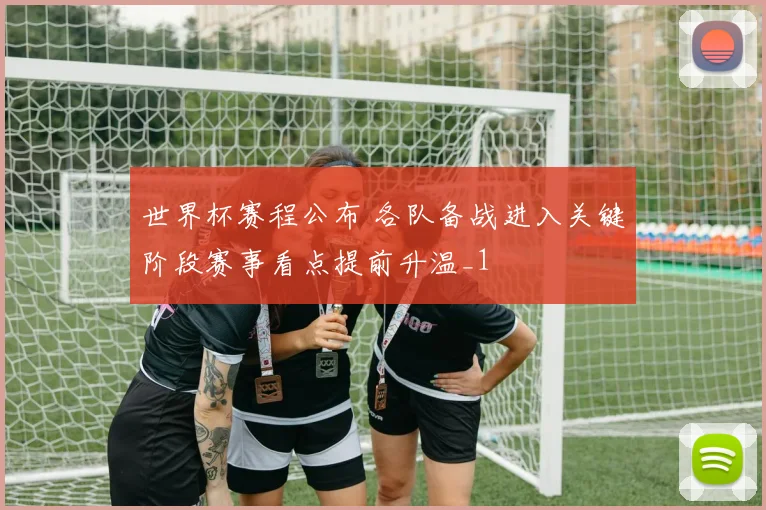 世界杯赛程公布 各队备战进入关键阶段赛事看点提前升温_1