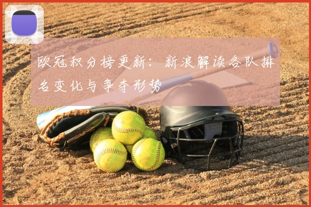 欧冠积分榜更新:新浪解读各队排名变化与争夺形势