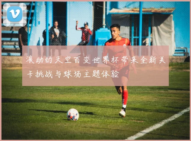 滚动的天空百变世界杯带来全新关卡挑战与球场主题体验