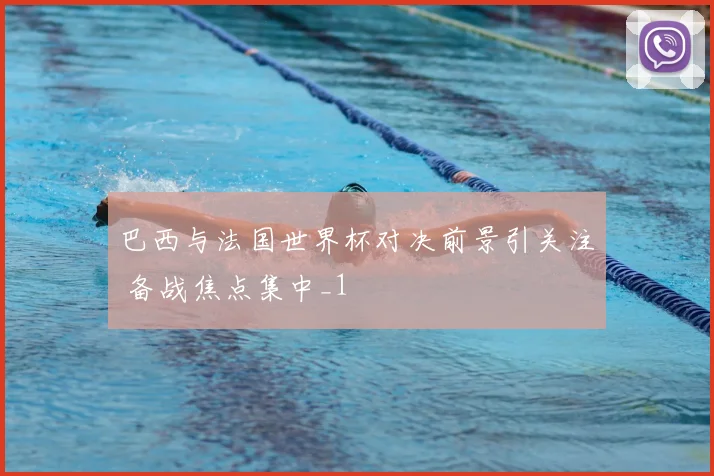 巴西与法国世界杯对决前景引关注 备战焦点集中_1